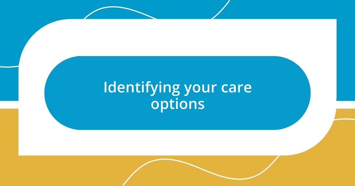 Identifying your care options